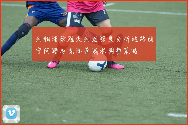 利物浦欧冠失利后深度分析边路防守问题与克洛普战术调整策略