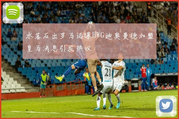 水落石出罗马诺曝HWG迪奥曼德加盟皇马消息引发热议