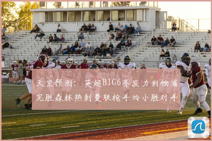 天空预测：英超BIG6齐发力利物浦完胜森林热刺曼联枪手均小胜对手