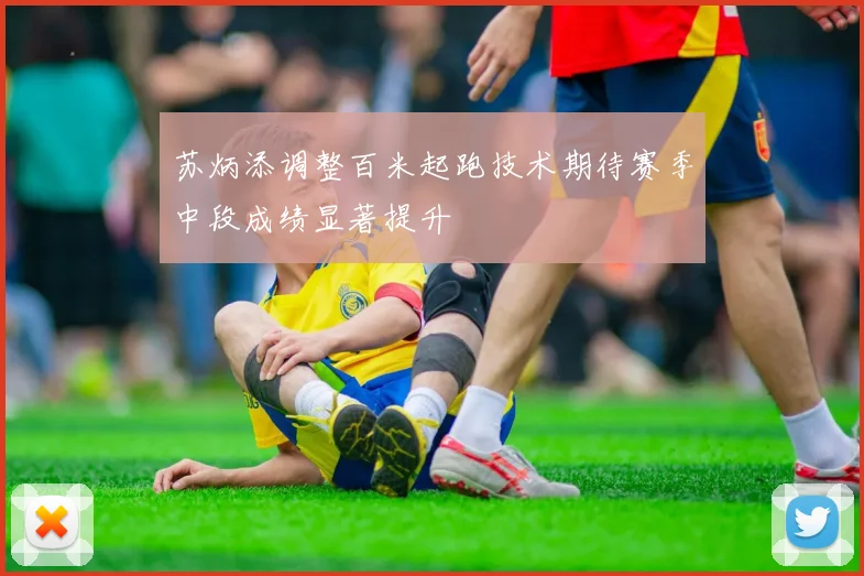 苏炳添调整百米起跑技术期待赛季中段成绩显著提升