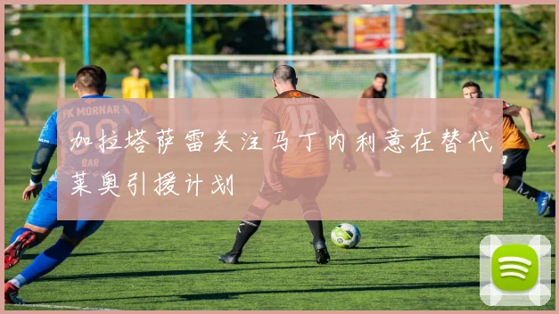 加拉塔萨雷关注马丁内利意在替代莱奥引援计划