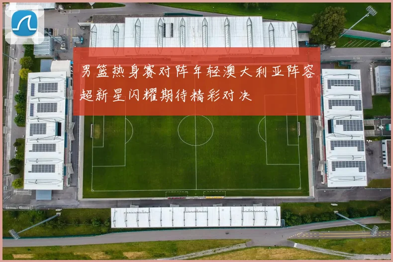 男篮热身赛对阵年轻澳大利亚阵容超新星闪耀期待精彩对决