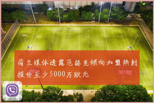 荷兰媒体透露范赫克倾向加盟热刺报价至少5000万欧元
