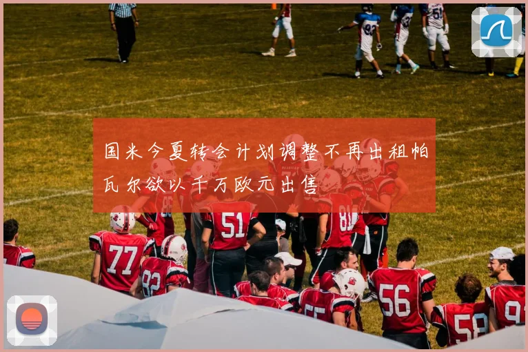 国米今夏转会计划调整不再出租帕瓦尔欲以千万欧元出售