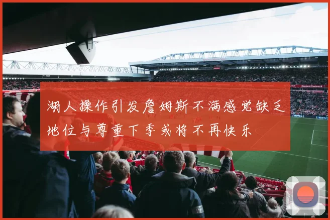 湖人操作引发詹姆斯不满感觉缺乏地位与尊重下季或将不再快乐