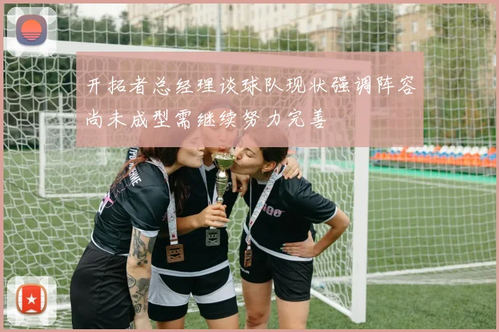 开拓者总经理谈球队现状强调阵容尚未成型需继续努力完善