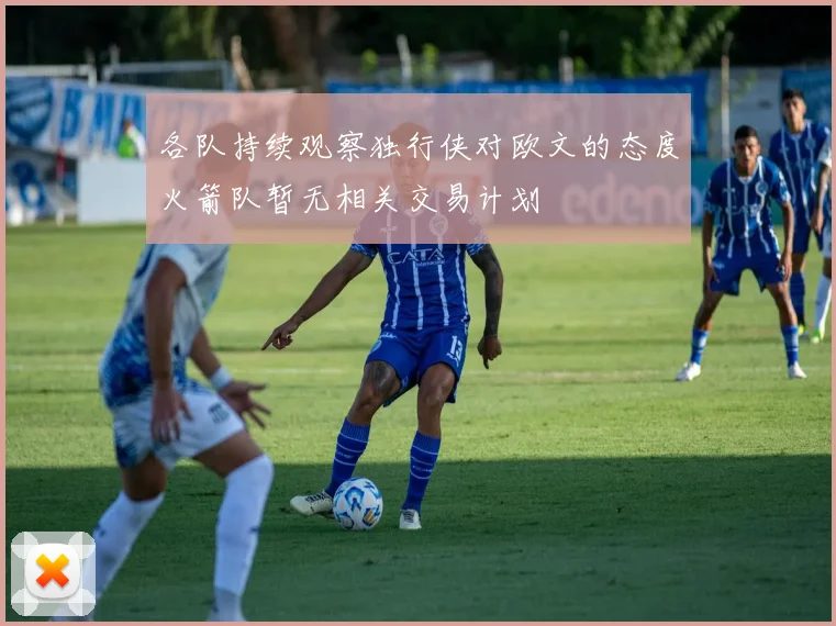 各队持续观察独行侠对欧文的态度火箭队暂无相关交易计划