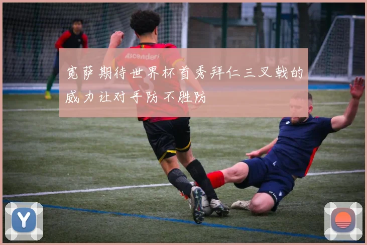 宽萨期待世界杯首秀拜仁三叉戟的威力让对手防不胜防