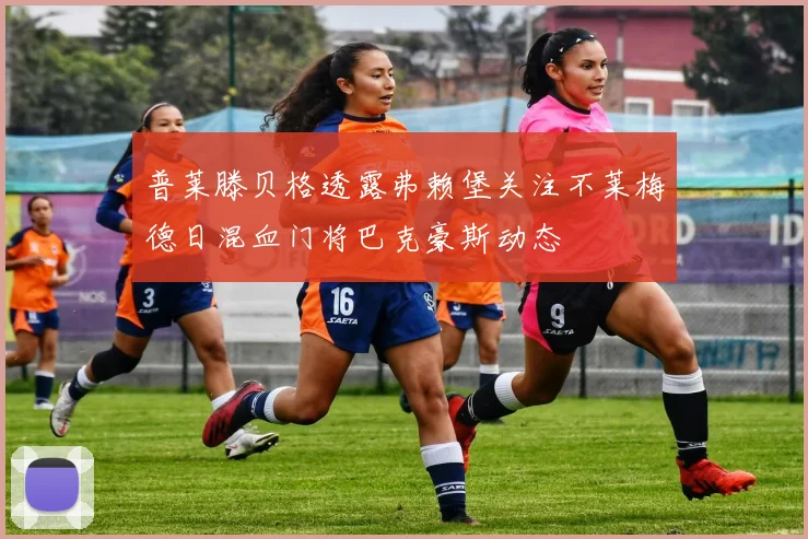 普莱滕贝格透露弗赖堡关注不莱梅德日混血门将巴克豪斯动态