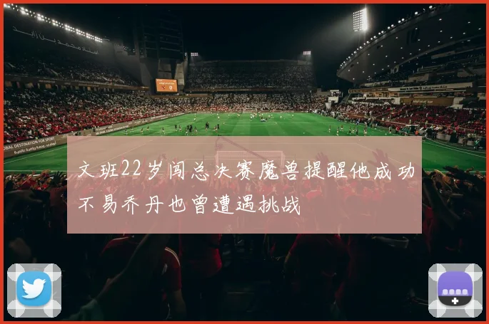 文班22岁闯总决赛魔兽提醒他成功不易乔丹也曾遭遇挑战