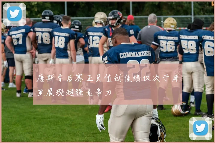唐斯季后赛正负值创佳绩仅次于库里展现超强竞争力