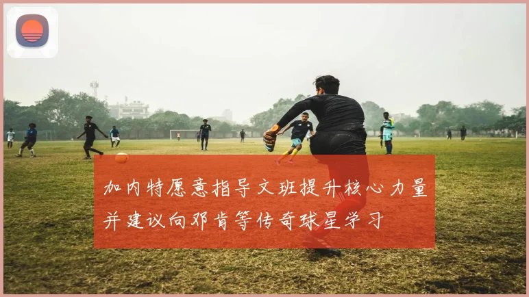 加内特愿意指导文班提升核心力量并建议向邓肯等传奇球星学习