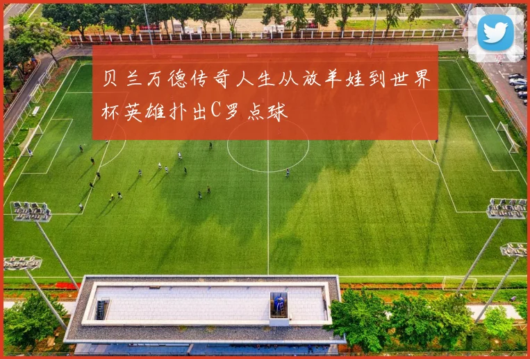 贝兰万德传奇人生从放羊娃到世界杯英雄扑出C罗点球