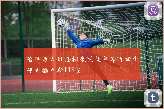 哈珀与文班搭档表现优异每百回合领先福克斯119分
