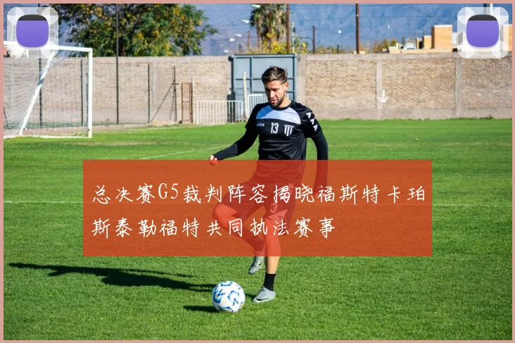 总决赛G5裁判阵容揭晓福斯特卡珀斯泰勒福特共同执法赛事
