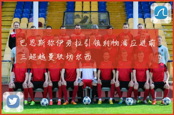 巴恩斯称伊劳拉引领利物浦应进前三超越曼联切尔西
