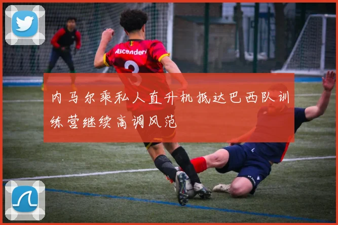 内马尔乘私人直升机抵达巴西队训练营继续高调风范