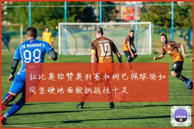 拉比奥称赞奥利塞和姆巴佩球场如同坚硬地面般挑战性十足