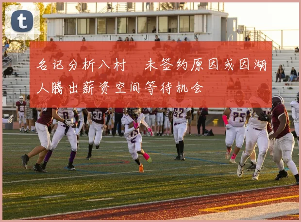 名记分析八村塁未签约原因或因湖人腾出薪资空间等待机会