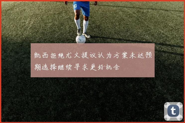 凯西拒绝尤文提议认为方案未达预期选择继续寻求更好机会