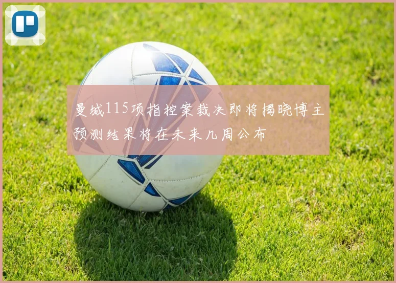 曼城115项指控案裁决即将揭晓博主预测结果将在未来几周公布